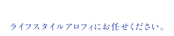 ライフスタイルアロフィにお任せください。